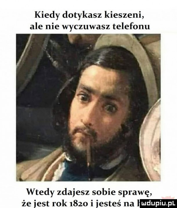 kiedy dotykasz kieszeni ale nie wyczuwasz telefonu wtedy zdajesz sobie sprawę że est rok      i estes na mduniu pl