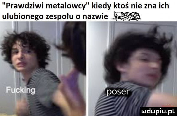 prawdziwi metalowcy kiedy ktoś nie zna ich ulubionego zespołu o nazwie m