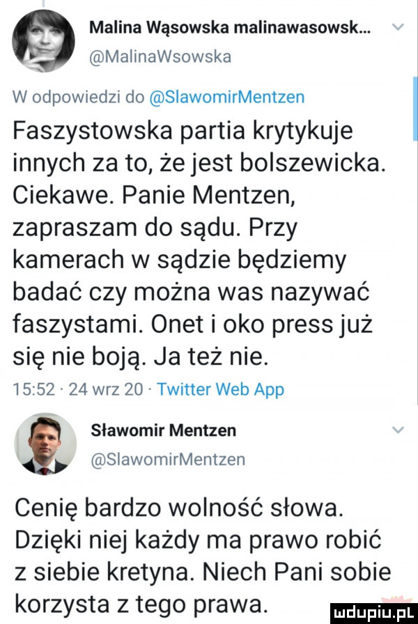 malina wąsowska malinawasowsk. mallnawsowska w odpowiedzn do slawomirmentzen faszystowska partia krytykuje innych za to że jest bolszewicka. ciekawe. panie mentzen zapraszam do sądu. przy kamerach w sądzie będziemy badać czy można was nazywać faszystami. onet i oko preis już się nie boją. ja też nie.          w-z    twitter web aap sławomir mentzen siawomiriviemzen cenię bardzo wolność słowa. dzięki niej każdy ma prawo robić z siebie kretyna. niech pani sobie korzysta z tego prawa