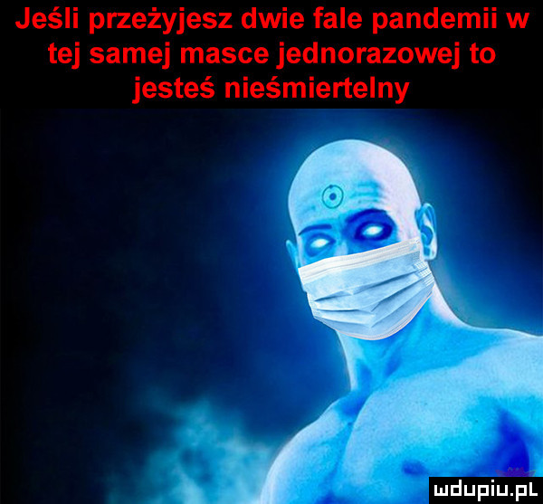 jeśli przeżyjesz dwie fale pandemii w tej samej masce jednorazowej to jesteś nieśmiertelny i f