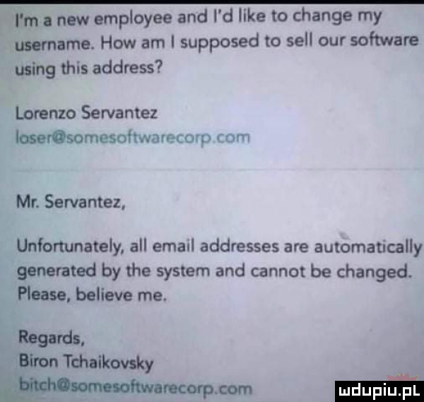 i m i naw employee and i d like to chanie my mmama. hiw am supposed to sill ocr software using tais address lorenzo servamez berosomesoltwamcmp am mr. serba noez unfortunately all email addresses are aummau cally generated by tee system and carnot be changed. phare believe me. ros ls. bllron tdulkovsky