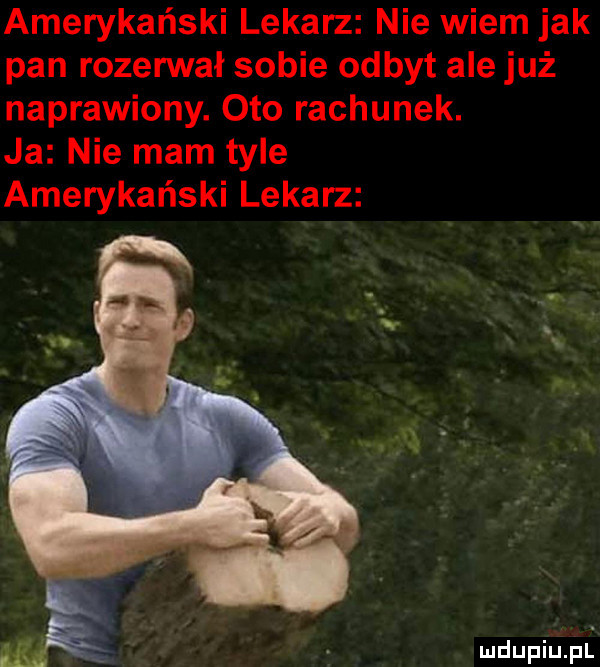 amerykański lekarz nie wiem jak pan rozerwał sobie odbyt ale już naprawiony. oto rachunek. ja nie mam tyle amerykański lekarz