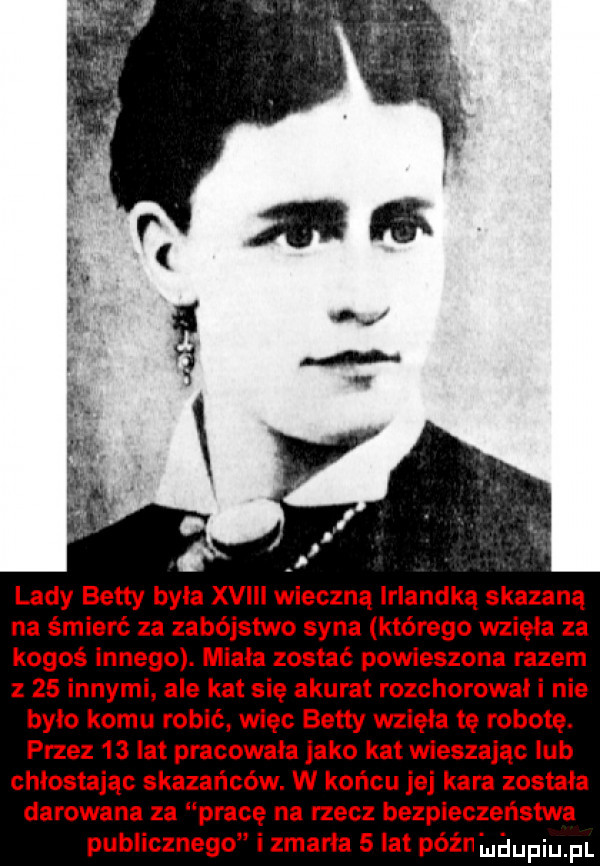 lady betty byka xviii wieczną irlandką skazana na śmierć za zabójstwo syna którego wzięła za kogoś innego. miała zostać powieszona razem z    innymi ale kat się akurat rozchorował i nie było komu robić więc betty wzięła tę robotę. przez    lat pracowała jako kat wieszając ub chłostając skazańców. w końcu jej kara zostala darowana za pracę na rzecz bezpieczeństwa publicznego i zmarła   lat późn lnłiupiu pl