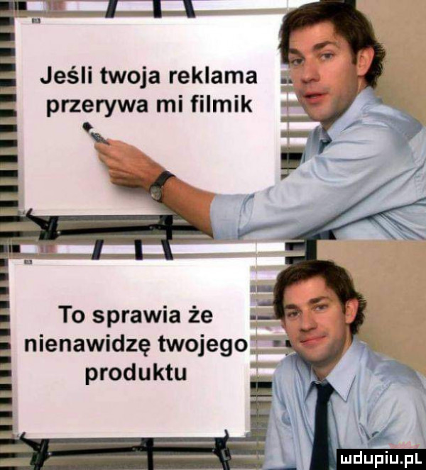 jeśli twoja reklama przerywa mi filmik to sprawia że nienawidzę twojego. produktu