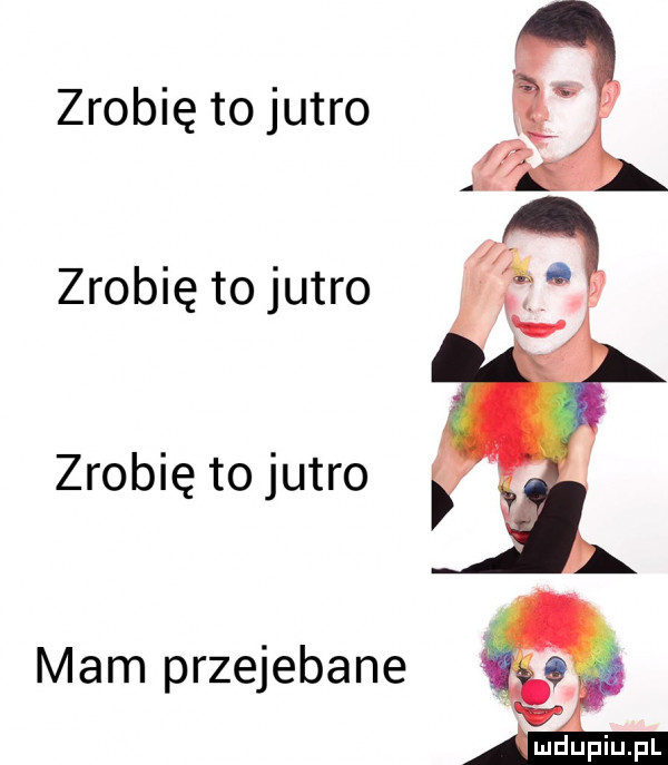 zrobię to jutro zrobię to jutro zrobię to jutro mam przejebane