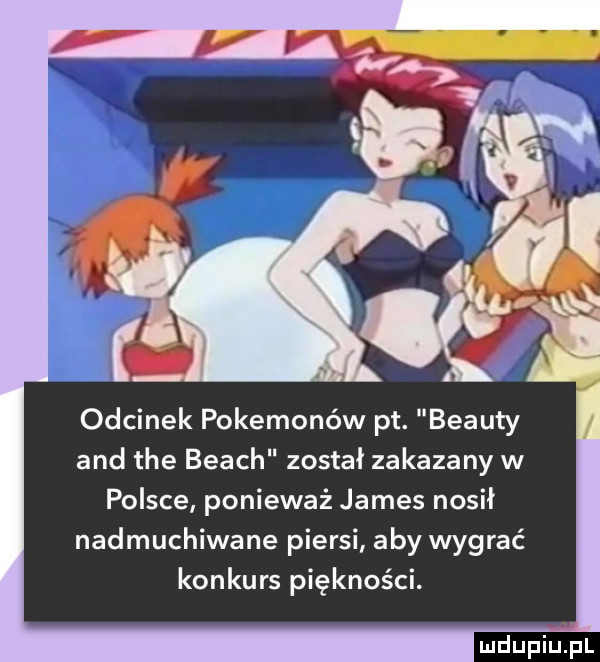 odcinek pokemonów pt. blauty and tee blach został zakazany w polsce ponieważ james nosił nadmuchiwane piersi aby wygrać konkurs piękności. ludupillpl