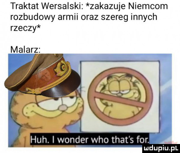 traktat wersalski zakazuje niemcom rozbudowy armii oraz szereg innych rzeczy malarz heh. i wonder who trat s for