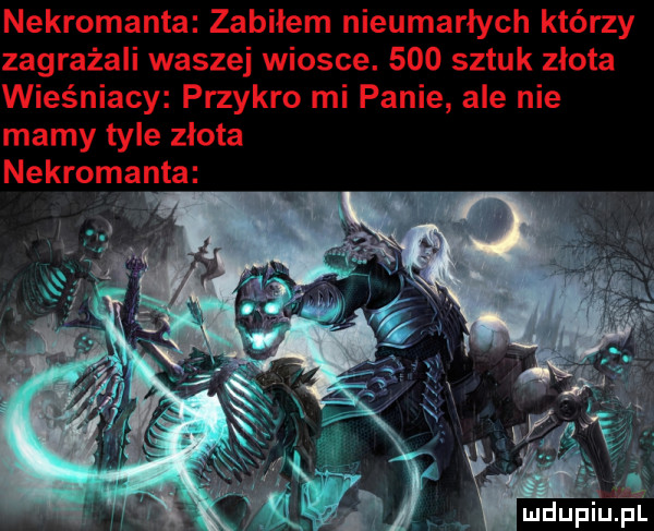 nekromanta zabiłem nieumarłych którzy zagrażali waszej wiosce.     sztuk zlota wieśniacy przykro mi panie ale nie mamy tyle złota nekromanta