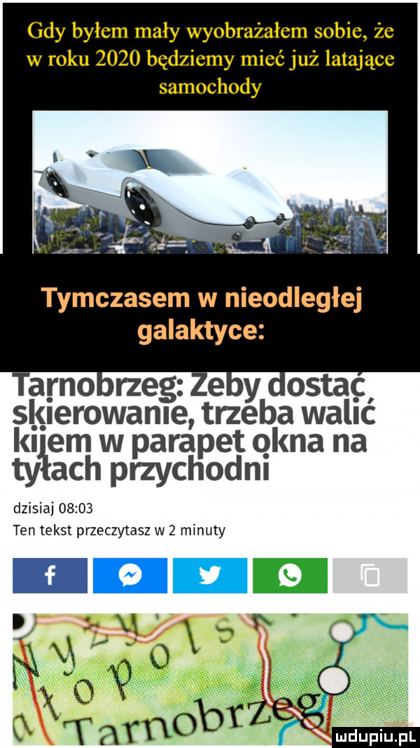 gdy byłem mały wyobrażałem sobie że w roku      będziemy mieć już latające samochody tymczasem w nieodległej galaktyce ta reo rzeg ze y slgerowanle trzeba waląc ludem w parapet ana na ty ach przychodnl dzisiaj       ten tekst przeczytasz w   minuty