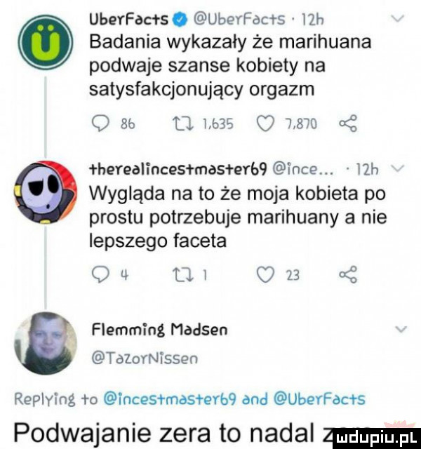 uberfads. ubeyfads   h badania wykazały że marihuana poddaje szanse kobiety na satysfakcjonujący orgazm q zb. maa       x herealtnces mas ev   idcem l lh wygląda na to że moja kobieta po prestu potrzebuje marihuany a nie lepszego faceta ou ml     flemming madsen tazoylesen replying o lncesfmasnqu and uberfams podwajanie zera to nadal