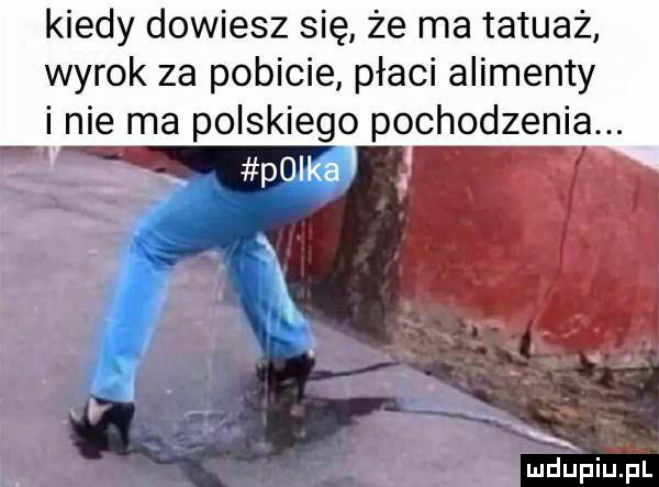 kiedy dowiesz się że ma tatuaż wyrok za pobicie płaci alimenty i. nie ma polskiego pochodzenia. x