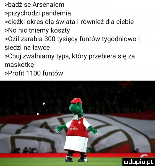 bądź se arsenalem przychodzi pandemia ciężki okres dla świata i również dla ciebie no nic tniemy koszty obi zarabia     tysięcy funtów tygodniowo i siedzi na ławce chuj zwalniamy typa który przebiera się za maskotkę prof t      funtów