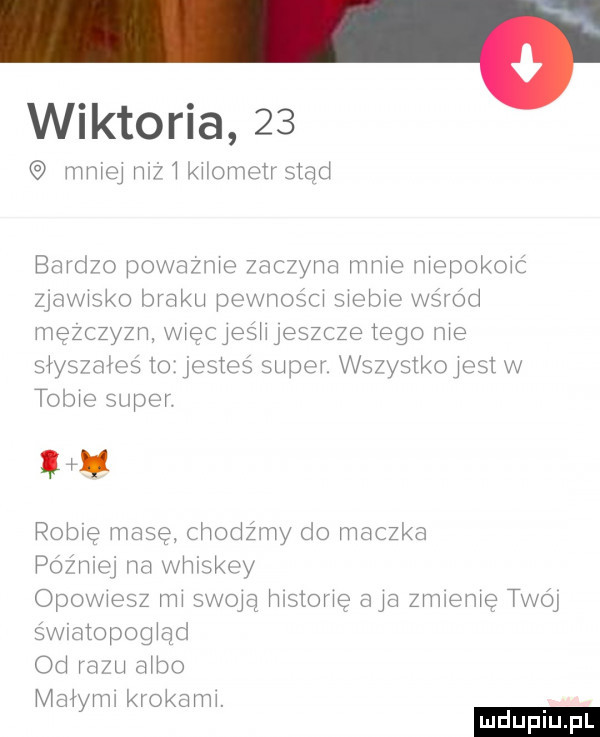wiktoria    mm ej niż   kxtometr stąd bardzo powazme zaczyna mm e mepokoic zjawisko braku pewnoścx siebie wśród mężczyzn wxęqeśhjeszcze tego me słyszałeś teżjesteś super wszystkmest w tobie super. n robię masę chodźmy do maczka później na whiskey opovwesz ma swoje hlstomę a ja zmlemę twoj s wuaiopog ad od razu a bo mch rm krokamx