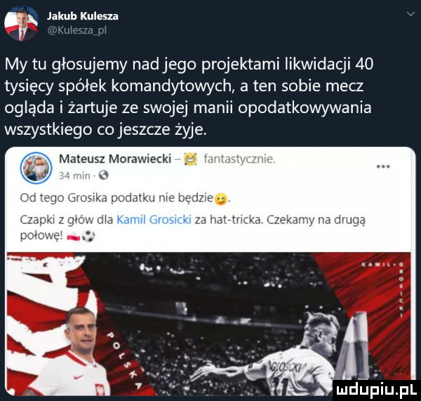 ﬂy jakub kulem i m i my tu głosujemy nadjego projektami likwidacji    tysięcy spółek komandytowych a ten sobie mecz ogląda iżartuje ze swojej manii opodatkowywania wszystkiego co jeszcze żyje m na maga l. a