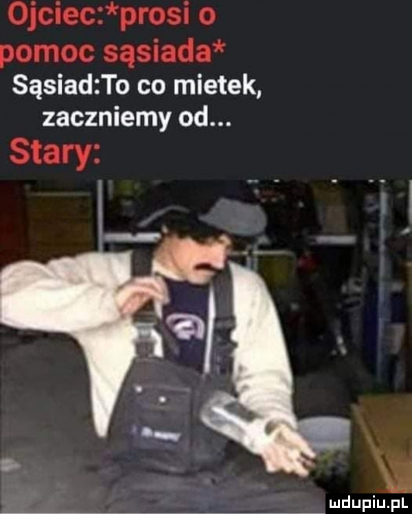ojciec prosi o pomoc sasiada sasiadzto co mietek zaczniemy od. stary