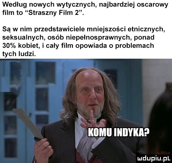 według nowych wytycznych najbardziej oscarowy film to straszny film  . są w nim przedstawiciele mniejszości etnicznych seksualnych osób niepełnosprawnych ponad    kobiet i caly film opowiada o problemach tych ludzi. kom iniiyka