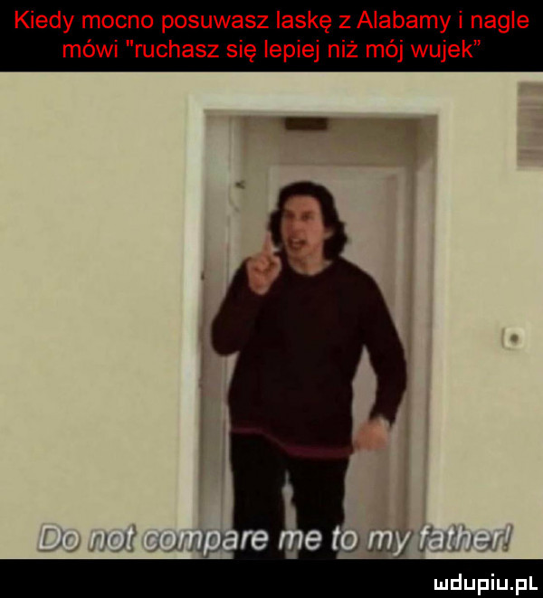 kiedy mocno posuwasz laskę z alabamy i nagle mówi ruchasz się lepiej niż mój wujek