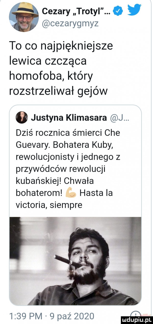 cezary trotyi e w cezarygmyz to co najpiękniejsze lewica czcząca homofoba który rozstrzeliwał gejów   justyna klimasara j. dziś rocznica śmierci che guevary. bohatera kuby rewolucjonisty i jednego z przywódców rewolucji kubańskiej chwała bohaterom hasta la victoria siempre i      pm   paz