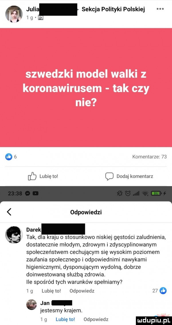 m julif sekcja politykipolskiej w   o   komemarze    lubię mi dodaj komentarz odpowiedzi. tak d a raju o stosin owo niskiej gęstości zaludnlema dostatecznie młodym zdrowym i zdyscyplinowanym społeczeństwem cechującym się wysokim pozmmem zaufania społecznego odpowiednimi nawykami higienicznyml dysponującym wydolną dobrze doinwestowaną sóuzbą zdeba. ile spośród tych warunków spełniamy  g lublęlo odpowiedz   o jan estesmy krajem. lg luhielo odpowiedz mdupiu pl