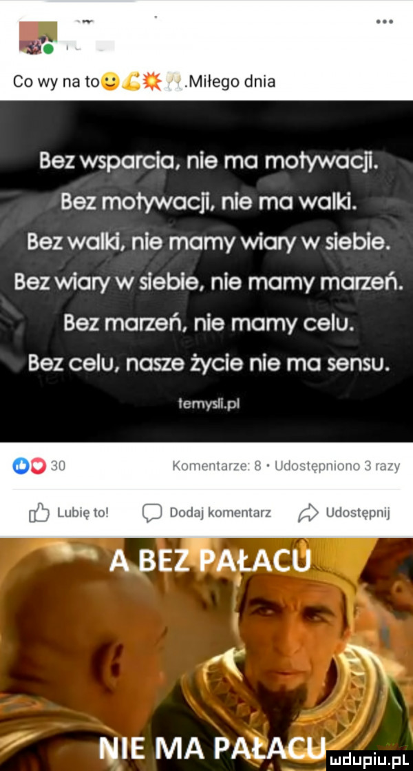 co wy na wiak miłego dnia bez wsparcia nie ma motywacji. bez moływoqi nie mo walki. bez walki nie mamy wiary w siebie. bez wiary w siebie nie mamy marzeń. bez marzeń nie mamy celu. bez celu none życie nie ma sensu. iemysiipl oi lil lubią i fi mm mme mu f wwwm a bez pałacu nie ma pałacu