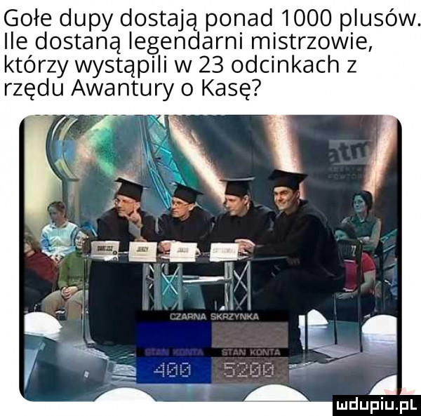 gołe dupy dostają ponad      plusów. ile dostaną legendarni mistrzowie którzy wystąpili w    odcinkach z rzędu awantury o kasę
