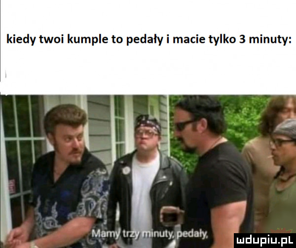 kiedy twoi kumple to pedały i macie tylko   minuty marny muly pedały
