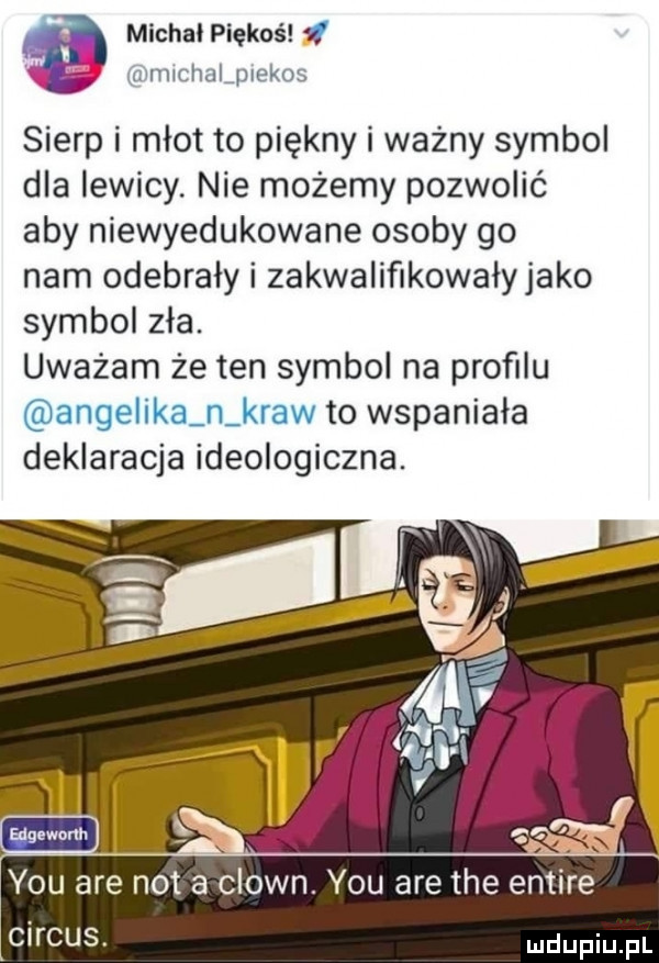 michal piękoś mlchalpiekos sierp i młot to piękny i ważny symbol dla lewicy. nie możemy pozwolić aby niewyedukowane osoby go nam odebrały i zakwalifikowałyjako symbol zła. uważam że ten symbol na proﬁlu angelika n krew to wspaniała deklaracja ideologiczna. ou are not a clown. y-u are tee cirrus