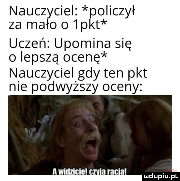 nauczyciel oiiczył za mało o  p t uczeń upomina się o lepszą ocenę nauczyciel gdy ten pkt nie podwyższy oceny