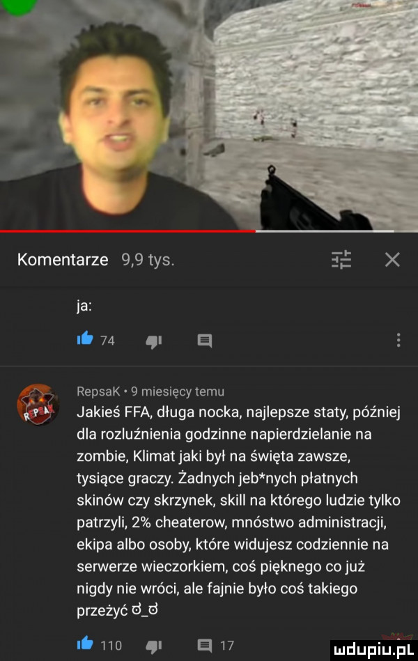 komentarze     tys.   x ja.    i a repsak   miesięcy izmu jakieś fca długa nocka najlepsze staty później dla rozluźnienia godzinne napierdzielanie na zombie klimat jaki byl na święta zawsze tysiące graczy żadnych jeb nich płatnych skinów czy skrzynek skull na którego ludzie tylko patrzyli   cheaterow mnóstwo administracji. ekipa albo osoby które widujesz codziennie na serwerze wieczorkiem coś pięknego co już nigdy nie wróci ale fajnie było coś takiego przeżyć d d.     i a    mdupiu i l