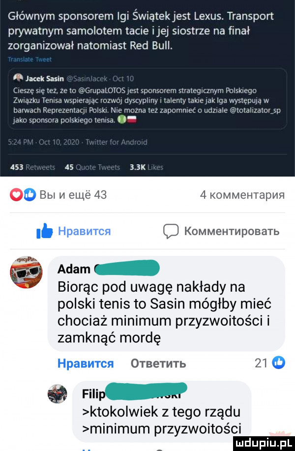 głównym sponsorem igi świątekjest lexus. transport prywatnym samolotem tacie ijej siostrze na finał zorganizował natomiast red bell. l jacek sasin rę tez ze m rudalotosjesi sponsorem stare granym pol te   w yplmy. ialemy rakiem iga wy paje w na ibl zono winiet o um o bbl m em é      kommehtapvm c kommehmposatb an a adam biorąc pod uwagę nakłady na polski tenis to sasin mógłby mieć chociaż minimum przyzwoitości i zamknąć mordę otbetmtb    g filip. kuoko wiek z tego rządu minimum przyzwoitości