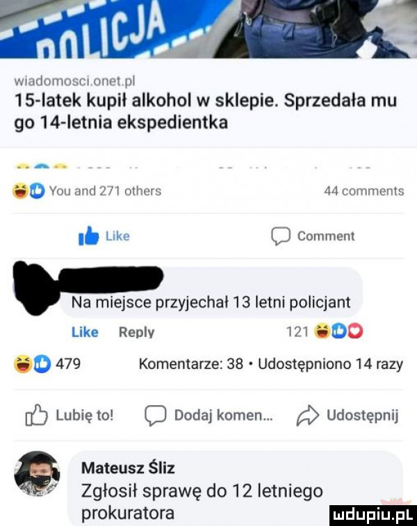 wmdumosu mm m    iatek kopii alkohol w sklepie. sprzedała mu go    ietnia ekspedientka a. o vou and     oxhers aa comments i. mu o comment. na miejsce przyjechał    letni policjant like renlv     oo o     komentarze    udostępniono    razy lunięto c dodaj kamen. udostępnij mateusz śliz j zgłosił sprawę do    letniego prokuratora