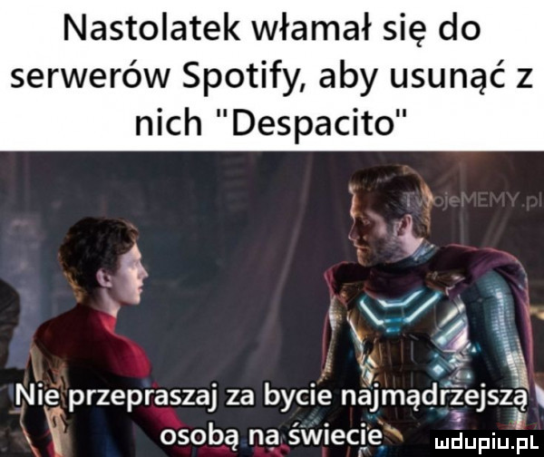 nastolatek włamał się do serwerów spotify aby usunąć z nich despacito s cl ż y ś nie przepraszaj za bycie najmądrzejsza i x osobą na świecie adiu
