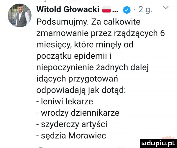 witold głowacki.     g v l podsumujmy. za całkowite zmarnowanie przez rządzących   miesięcy które minęły od początku epidemii i niepoczynienie żadnych dalej idących przygotowań odpowiadają jak dotąd leniwi iekarze wrodzy dziennikarze szyderczy artyści sędzia morawiec ludu iu. l