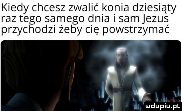 kiedy chcesz zwalić konia dziesiąty raz tego samego dnia i sam jezus przychodzi żeby cię powstrzymać