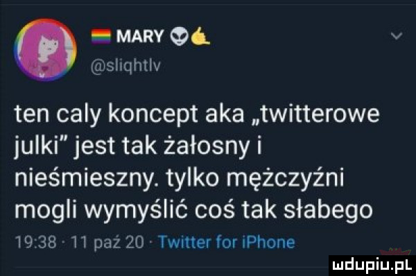 mary qd. v shqhtlv ten caly koncept aka twitterowe iulki jest tak żałosny i nieśmieszny. tylko mężczyźni mogli wymyślić coś tak słabego       h paź    twitter for iphone