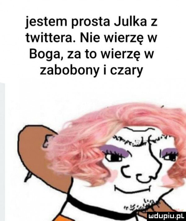 jestem prosta julka z twittera. nie wierzę w boga za to wierzę w zabobony i czary deupiu. pl