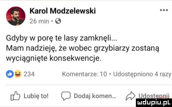karol modzelewski    mln gdyby w porę te lasy zamknęli. mam nadzieję że wobec grzybiarzy zostaną wyciągnięte konsekwencje. abakankami     komentarze    udostępniono   razy ó lubię to dodaj kamen. udostiﬁni