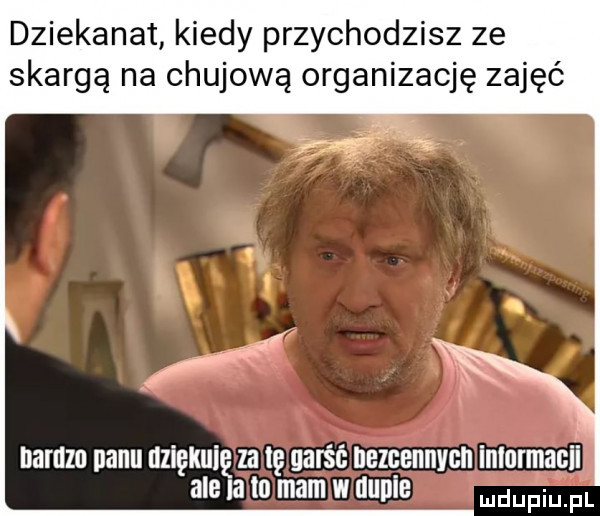 dziekanat kiedy przychodzisz ze skargą na chujowa organizację zajęć nagim panu uziękuię za ię garść nezcennvon imormacii ale a to mam w dupie