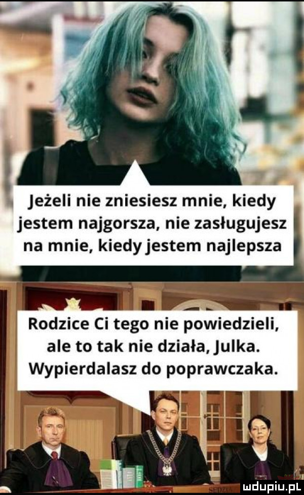 jeżeli nie zniesiesz mnie kiedy jestem najgorsza nie zasługujesz na mnie kiedyjestem najlepsza i rodzice ci tego nie powiedzieli ale to tak nie dziala julka. wypierdalasz do poprawczaka