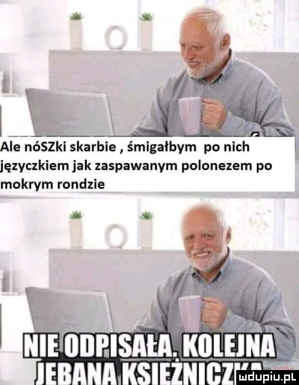 ale neszki skarbie śmigałbym po nich języczkiem jak zaspawanym polonezem po mokrym rondzie hme ﬂdpisaﬂl kﬂlelna li id upiu. pl