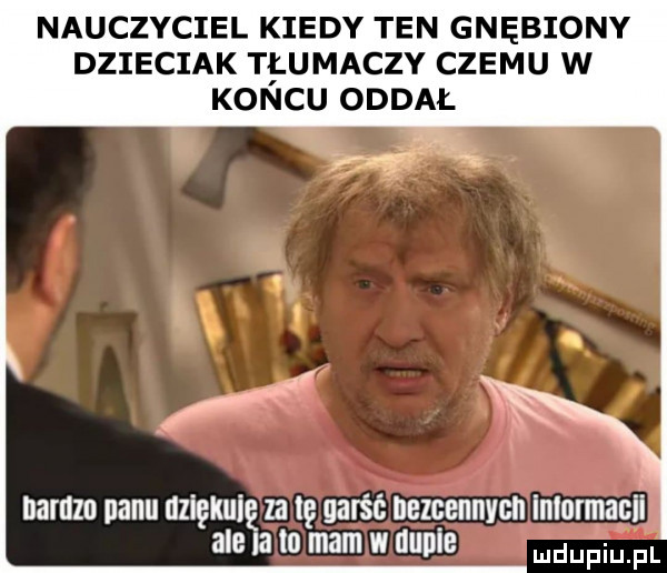 nauczyciel kiedy ten gnębiony dzieciak tłumaczy czemu w koncu oddał ą namzn panu uziękuię za lg garść nezcennvcn lmonnacii ale ia to mam w uupie