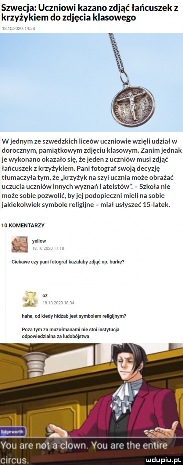 szwecja uczniowi kazano zdjąć łańcuszek z krzyżykiem do zdjęcia klasowego ac           s wrednym ze szwedzkich liceów uczniowie wzięli udział w dorocznym pamiątkowym zdjęciu klasowym zanimjednak je wykonano okazało się źe jeden z uczniów musi zdjąć łańcuszek z krzyżykiem. pani fotograf swoją decyzję tłumaczyła tym że krzyżyk na szyi ucznia może obrażać uczucia uczniów innychwyznań i ateistów. szkoła nie może sobie pozwolić by jej podopieczni mieli na sobie jakiekolwiek symbole religijne mial usłyszeć    latek.  d kam entarzv yellow w j umiar a i ciekawe czy pani fotograf kazalaby zdjąć nv. laurkę haba. od kiedy llidżab jest symbolem religijnym paul tym za muzułmanami nie stoi instytucja odpowiedzialna za ludobójstwa y-u are not a clown. y-u circusi