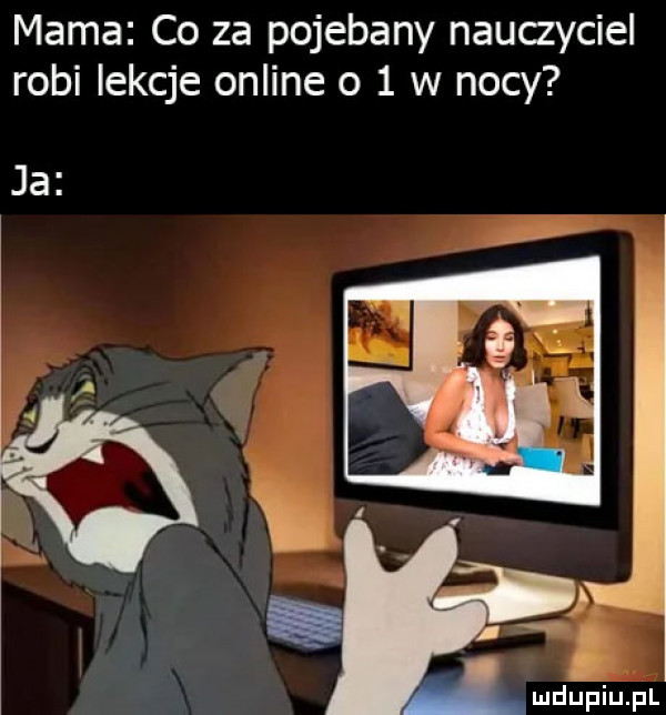 mama co za pojebany nauczyciel robi lekcje online     w nocy ja
