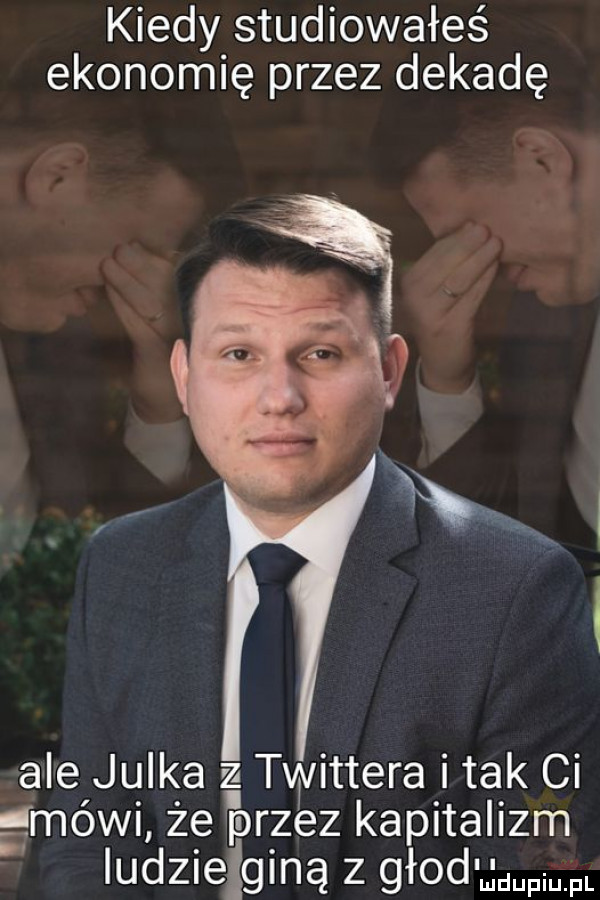 kiedy studiowałeś ekonomię przez dekadę ale julka z twittera tak ci mówi że przez kapitalizm iudzielginą z głodu mam pl