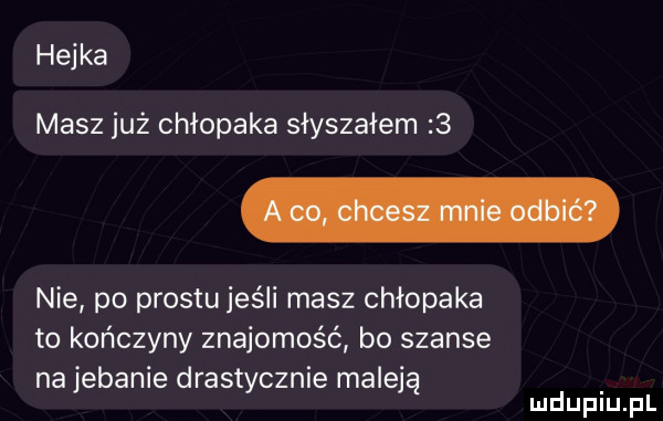 hejka masz już chłopaka słyszałem   nie po prestu jeśli masz chłopaka to kończyny znajomość bo szanse na jebanie drastycznie maleją d lu uplu pl