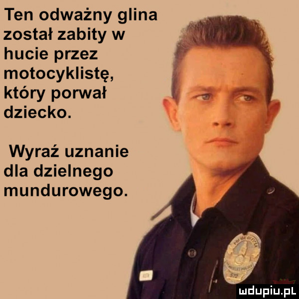 ten odważny glina został zabity w hucie przez motocyklistę który porwał dziecko. wyraź uznanie dla dzielnego mundurowego