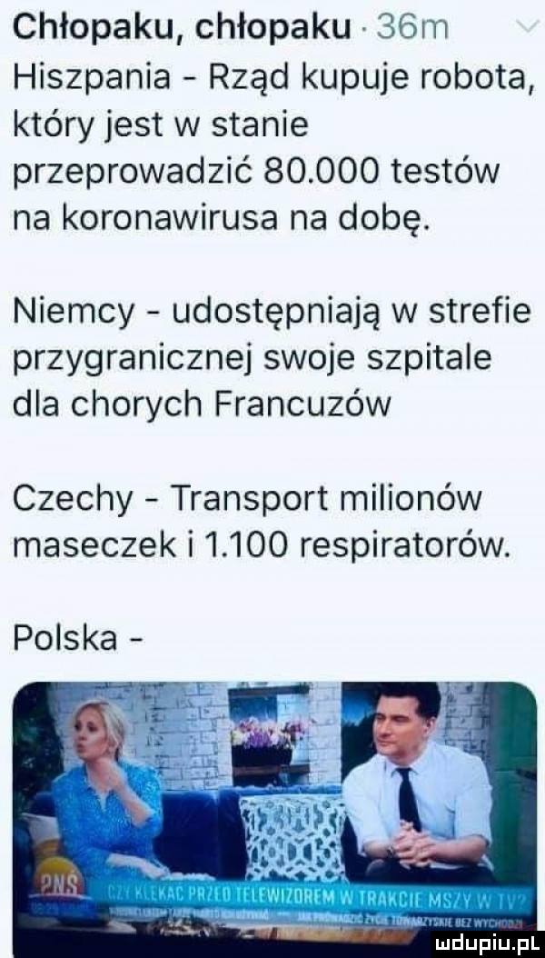 chłopaku chłopaku   m hiszpania rząd kupuje robota który jest w stanie przeprowadzić        testów na koronawirusa na dobę. niemcy udostępniają w strefie przygranicznej swoje szpitale dla chorych francuzów czechy transport milionów maseczek i       respiratorów. polska