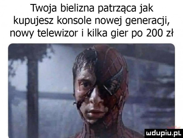 twoja bielizna patrząca jak kupujesz konsole nowej generacji nowy telewizor i kilka gier po     zł