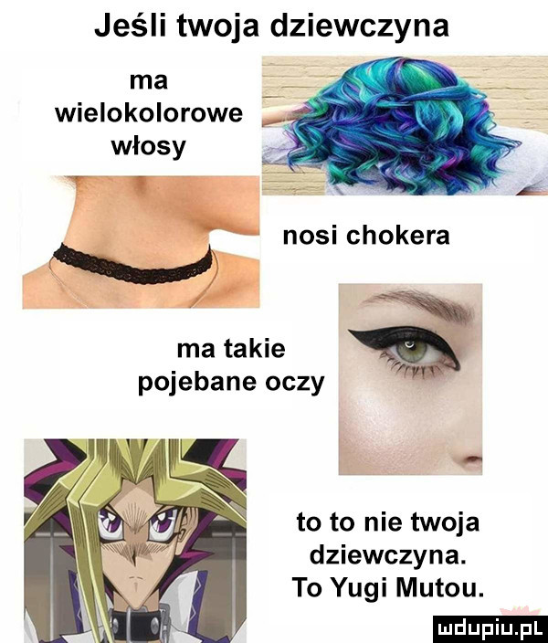 jeśli twoja dziewczyna ma wielokolorowe włosy nosi chokera ma takie pojebane oczy to to nie twoja dziewczyna. to yogi mutou. ludu iu. l