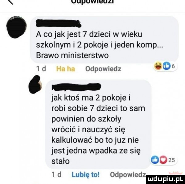 uuquieull o a co jakjest   dzieci w wieku szkolnym i   pokoje i jeden komp. brawo ministerstwo  d haba odpowiedz   . jak ktoś ma   pokoje i robi sobie   dzieci to sam powinien do szkoly wrócić i nauczyć się kalkulować bo to juz nie iestjedna wpadka ze się stalo       id lunięto odpowiedz mduplu pl